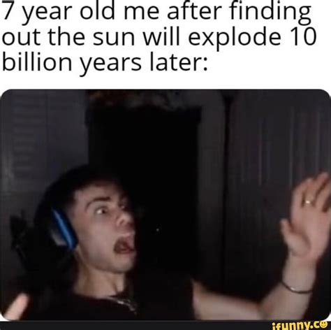 Year Old Me After Finding Out The Sun Will Explode 10 Billion Years Year Old Me After Finding Out The Sun Will Explode 10 Billion Years